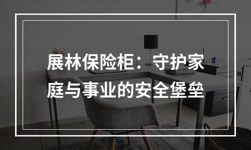 展林保险柜：守护家庭与事业的安全堡垒