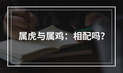 属虎与属鸡：相配吗？