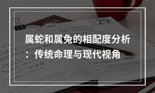 属蛇和属兔的相配度分析：传统命理与现代视角