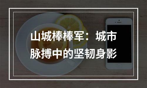 山城棒棒军：城市脉搏中的坚韧身影