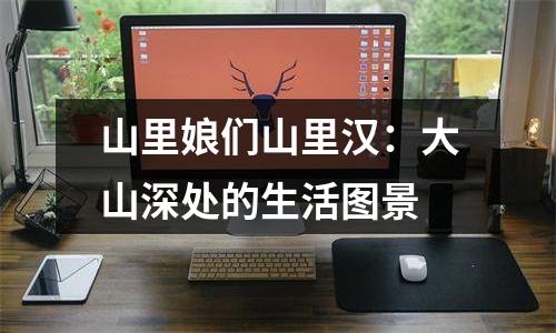 山里娘们山里汉：大山深处的生活图景