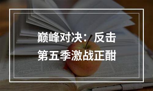 巅峰对决：反击第五季激战正酣