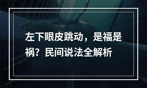 左下眼皮跳动，是福是祸？民间说法全解析