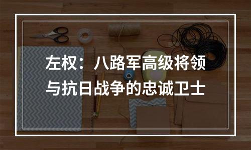 左权：八路军高级将领与抗日战争的忠诚卫士