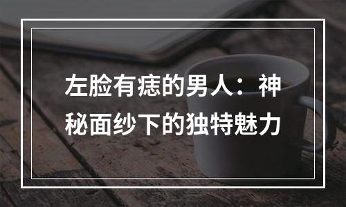 左脸有痣的男人：神秘面纱下的独特魅力