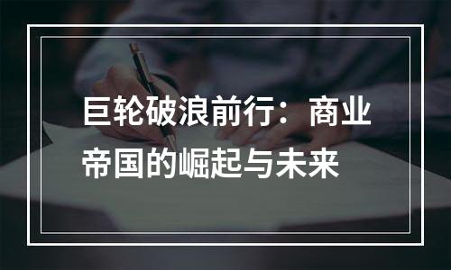 巨轮破浪前行：商业帝国的崛起与未来
