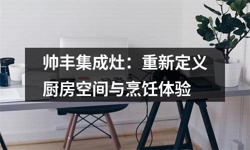 帅丰集成灶：重新定义厨房空间与烹饪体验