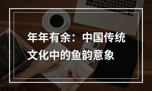 年年有余：中国传统文化中的鱼韵意象