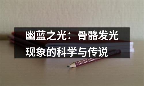 幽蓝之光：骨骼发光现象的科学与传说