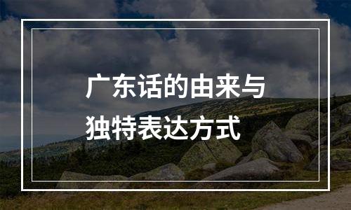 广东话的由来与独特表达方式