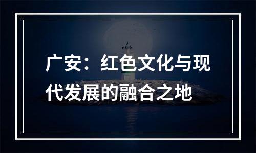 广安：红色文化与现代发展的融合之地
