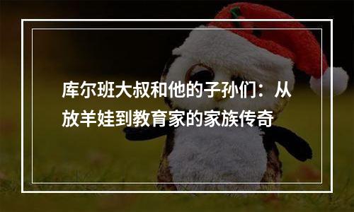 库尔班大叔和他的子孙们：从放羊娃到教育家的家族传奇