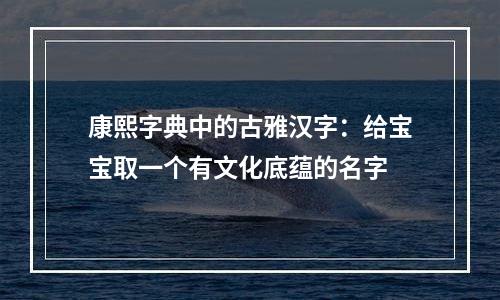 康熙字典中的古雅汉字：给宝宝取一个有文化底蕴的名字