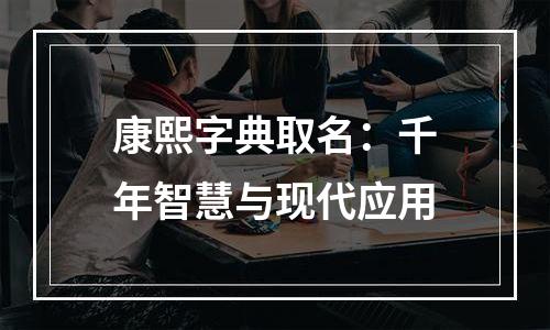 康熙字典取名：千年智慧与现代应用