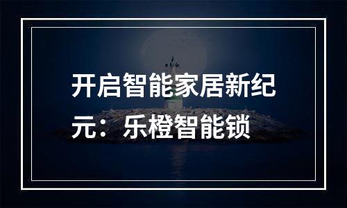 开启智能家居新纪元：乐橙智能锁