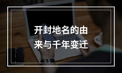 开封地名的由来与千年变迁