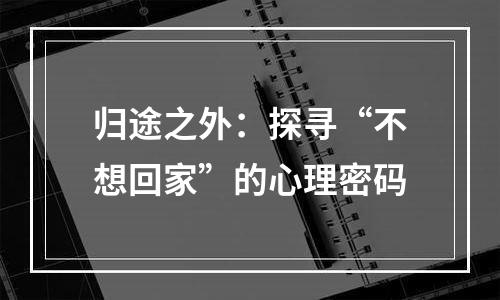 归途之外：探寻“不想回家”的心理密码