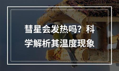 彗星会发热吗？科学解析其温度现象
