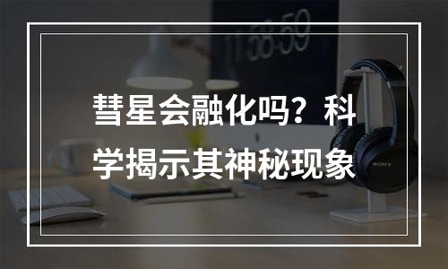 彗星会融化吗？科学揭示其神秘现象