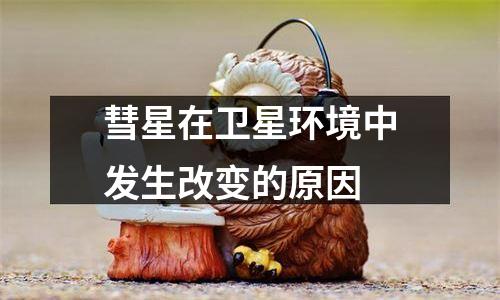 彗星在卫星环境中发生改变的原因