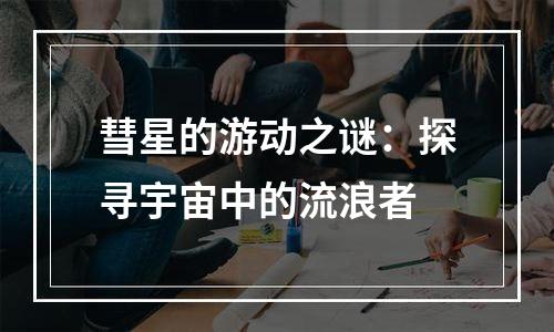 彗星的游动之谜：探寻宇宙中的流浪者