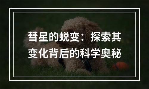 彗星的蜕变：探索其变化背后的科学奥秘