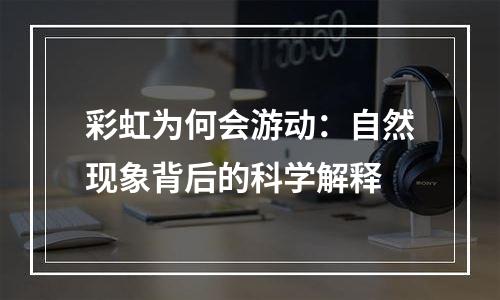 彩虹为何会游动：自然现象背后的科学解释