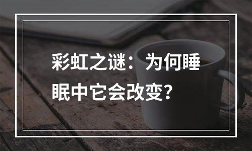 彩虹之谜：为何睡眠中它会改变？
