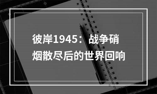 彼岸1945：战争硝烟散尽后的世界回响