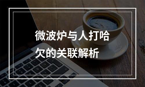 微波炉与人打哈欠的关联解析