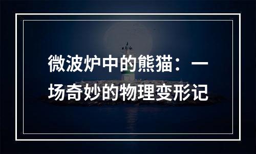 微波炉中的熊猫：一场奇妙的物理变形记