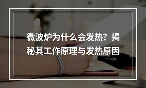 微波炉为什么会发热？揭秘其工作原理与发热原因