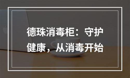德珠消毒柜：守护健康，从消毒开始
