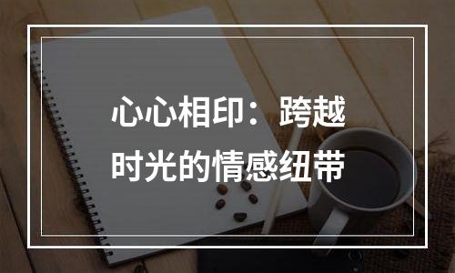 心心相印：跨越时光的情感纽带