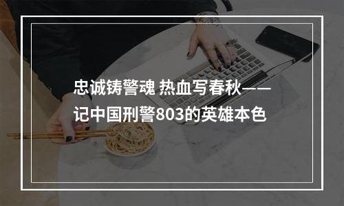 忠诚铸警魂 热血写春秋——记中国刑警803的英雄本色