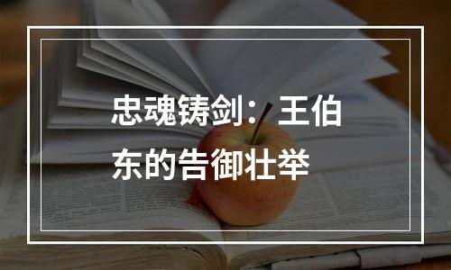 忠魂铸剑：王伯东的告御壮举