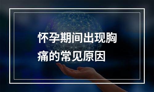 怀孕期间出现胸痛的常见原因