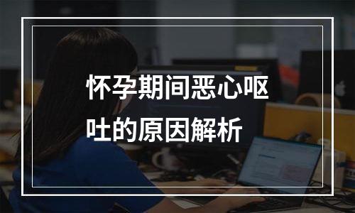 怀孕期间恶心呕吐的原因解析