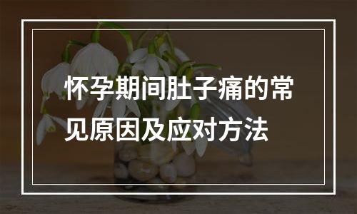怀孕期间肚子痛的常见原因及应对方法