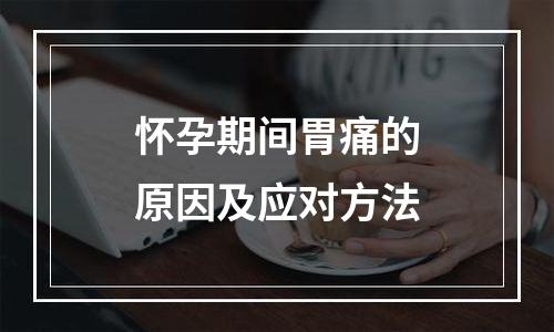 怀孕期间胃痛的原因及应对方法