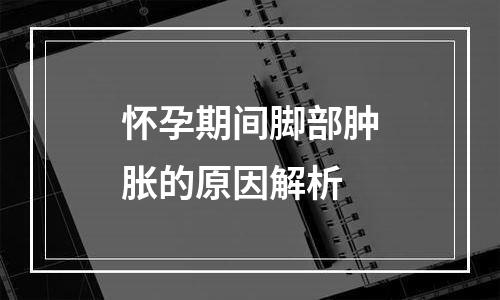 怀孕期间脚部肿胀的原因解析