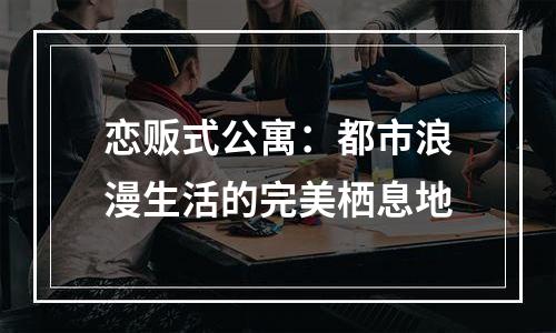 恋贩式公寓：都市浪漫生活的完美栖息地