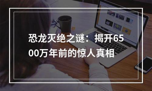 恐龙灭绝之谜：揭开6500万年前的惊人真相