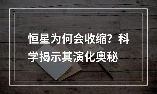 恒星为何会收缩？科学揭示其演化奥秘