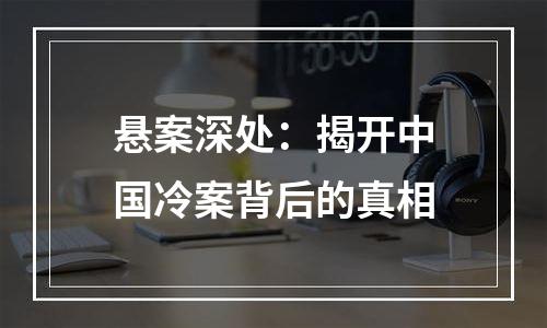 悬案深处：揭开中国冷案背后的真相