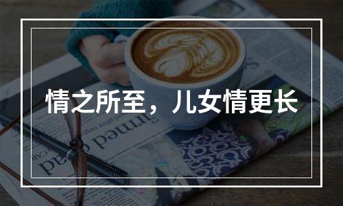 情之所至，儿女情更长