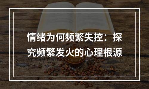 情绪为何频繁失控：探究频繁发火的心理根源