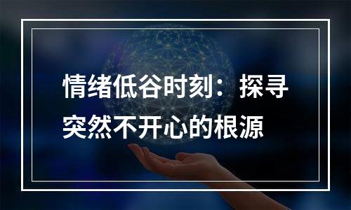 情绪低谷时刻：探寻突然不开心的根源