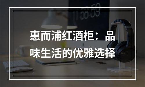 惠而浦红酒柜：品味生活的优雅选择
