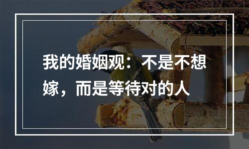 我的婚姻观：不是不想嫁，而是等待对的人